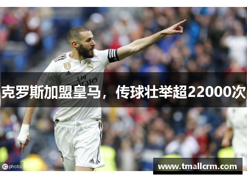 克罗斯加盟皇马，传球壮举超22000次