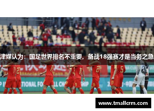 津媒认为:国足世界排名不重要,备战18强赛才是当务之急